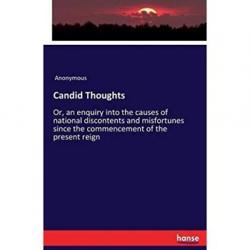 Candid Thoughts: Or, an enquiry into the causes of national discontents and misfortunes since the commencement of the present reign