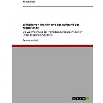 Wilhelm von Oranien und der Aufstand der Niederlande: Die Wahrnehmung des Freiheitskampfes gegen Spanien in der deutschen Publizistik