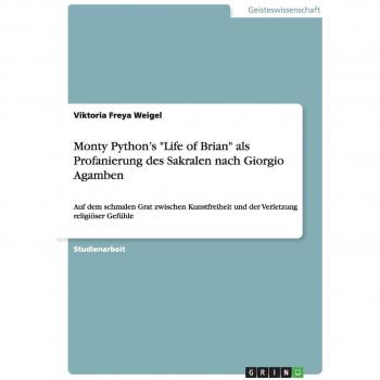 Monty Python's Life of Brian als Profanierung des Sakralen nach Giorgio Agamben: Auf dem schmalen Grat zwischen Kunstfreiheit und der Verletzung religiöser Gefühle