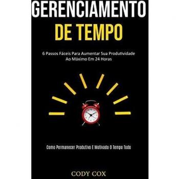 Gerenciamento de tempo: 6 Passos fáceis para aumentar sua produtividade ao máximo em 24 horas (Como permanecer produtivo e motivado o tempo todo)