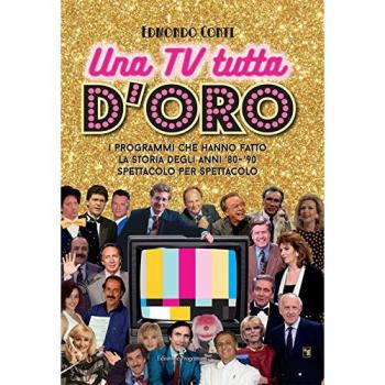 Una Tv Tutta D'Oro. I Programmi Che Hanno Fatto La Storia Degli Anni '80 E '90 Spettacolo Per Spettacolo