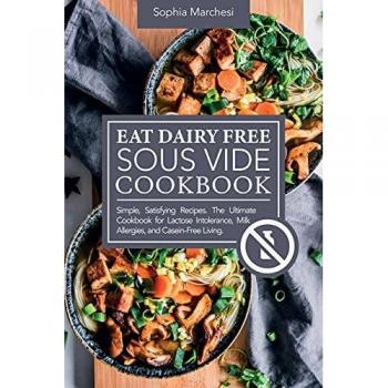 Eat Dairy Free Sous Vide Cookbook: Simple, Satisfying Recipes. The Ultimate Cookbook for Lactose Intolerance, Milk Allergies, and Casein-Free Living