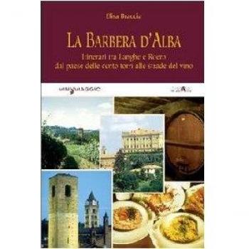 La Barbera d'Alba. Itinerari tra Langhe e Roero dal paese delle cento torri alle strade del vino