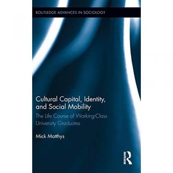 Cultural Capital, Identity, and Social Mobility: The Life Course of Working-Class University Graduates (Routledge Advances in Sociology, Band 79)