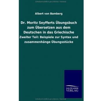 Dr. Moritz Seyfferts Übungsbuch zum Übersetzen aus dem Deutschen in das Griechische: Zweiter Teil: Beispiele zur Syntax und zusammenhänge Übungsstücke