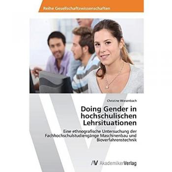 Doing Gender in hochschulischen Lehrsituationen: Eine ethnografische Untersuchung der Fachhochschulstudiengänge Maschinenbau und Bioverfahrenstechnik