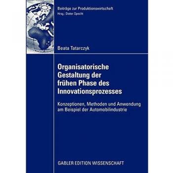 Beata Tatarczyk Organisatorische Gestaltung Der Frühen Phase Des Innovationsprozesses: Konzeptionen, Methoden Und Anwendung Am Beispiel Der Automobilindustrie (Beiträge Zur Produktionswirtschaft)