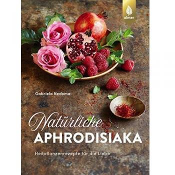 Natürliche Aphrodisiaka: Naturheilkunde und Heilpflanzenrezepte für die Liebe
