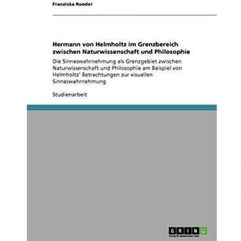 Hermann von Helmholtz im Grenzbereich zwischen Naturwissenschaft und Philosophie: Die Sinneswahrnehmung als Grenzgebiet zwischen Naturwissenschaft und ... Betrachtungen zur visuellen Sinneswahrnehmung