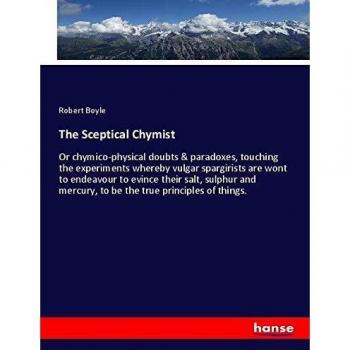 The Sceptical Chymist: Or chymico-physical doubts & paradoxes, touching the experiments whereby vulgar spargirists are wont to endeavour to evince ... mercury, to be the true principles of things.