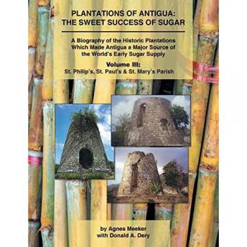 Plantations of Antigua: the Sweet Success of Sugar (Volume 3): A Biography of the Historic Plantations Which Made Antigua a Major Source of the World's Early Sugar Supply