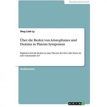 Über die Reden von Aristophanes und Diotima in Platons Symposion: Ergänzen sich die Reden zu einer Theorie des Eros oder lösen sie sich voneinander ab?
