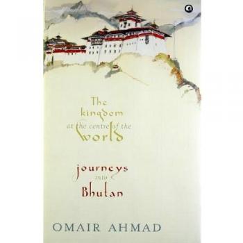 Omair Ahmad The Kingdom At The Centre Of The World: Journeys Into Bhutan