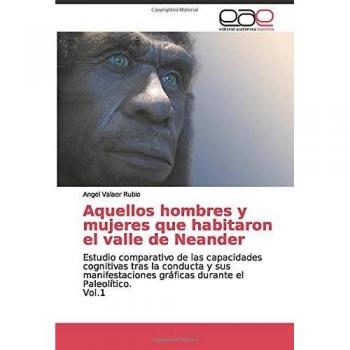 Aquellos hombres y mujeres que habitaron el valle de Neander: Estudio comparativo de las capacidades cognitivas tras la conducta y sus manifestaciones gráficas durante el Paleolítico. Vol.1