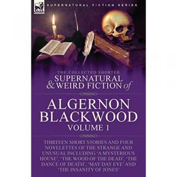 The Collected Shorter Supernatural & Weird Fiction of Algernon Blackwood: Volume 1-Thirteen Short Stories and Four Novelettes of the Strange and ... Dance of Death', 'May Day Eve' and 'The I