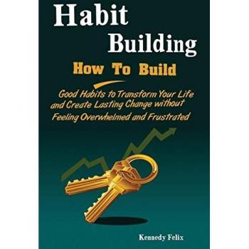 Habit Building: How To Build Good Habits to Transform Your Life and Create Lasting Change without Feeling Overwhelmed and Frustrated