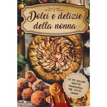 Dolci e delizie della nonna. Le più golose ricette tradizionali per tutto l'anno!