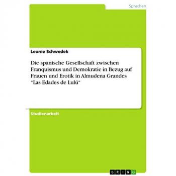 Schwedek, Leonie: Die spanische Gesellschaft zwischen Franquismus und Demokratie in Bezug auf Frauen und Erotik in Almudena Grandes ¿Las Edades de Lulú¿