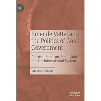 Emer de Vattel and the Politics of Good Government: Constitutionalism, Small States and the International System