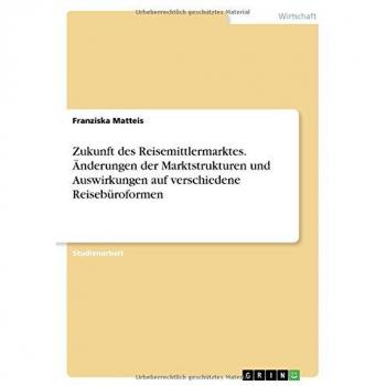 Zukunft des Reisemittlermarktes. Änderungen der Marktstrukturen und Auswirkungen auf verschiedene Reisebüroformen