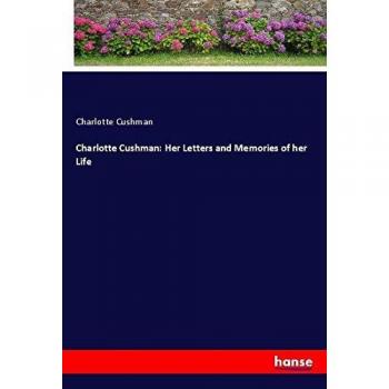 Charlotte Cushman: Her Letters and Memories of her Life