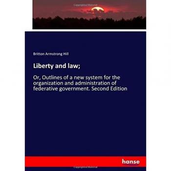 Liberty and law;: Or, Outlines of a new system for the organization and administration of federative government. Second Edition