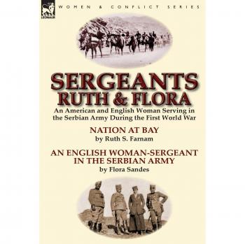 Sergeants Ruth and Flora: an American and English Woman Serving in the Serbian Army During the First World War¿Nation at Bay & An English ... Serbian Army by Ruth S. Farnam & Flora Sandes