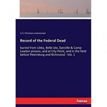 Record of the Federal Dead: buried from Libby, Belle isle, Danville & Camp Lawton prisons, and at City Point, and in the field before Petersburg and Richmond
