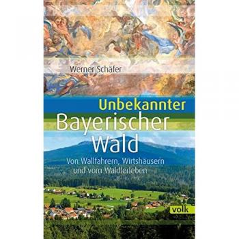 Unbekannter Bayerischer Wald: Von Wallfahrern, Wirtshäusern und vom Waldlerleben (Unbekanntes Bayern)