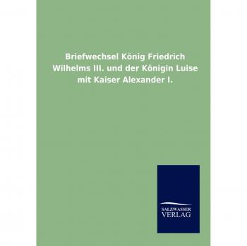 Ohne Autor: Briefwechsel König Friedrich Wilhelms III. und der Königin Luise mit Kaiser Alexander I.