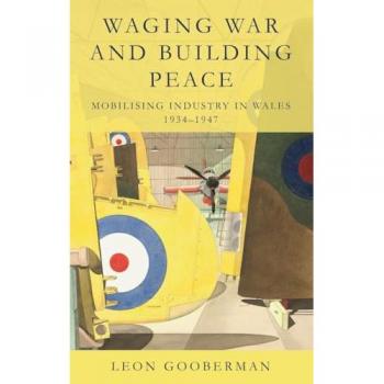 Waging War and Building Peace : Mobilising Industry in Wales, 1934-1947