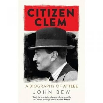 Citizen Clem: A Biography of Attlee: Winner of the Orwell Prize by Bew, John The