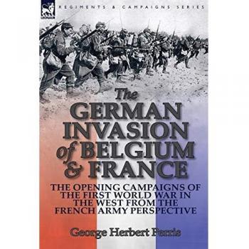 The German Invasion of Belgium & France: The Opening Campaigns of the First World War in the West from the French Army Perspective