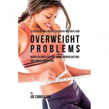 70 Effective Meal Recipes to Prevent and Solve Your Overweight Problems: Burn Calories Fast by Using Proper Dieting and Smart Nutrition