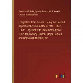 Emigration from Ireland; Being the Second Report of the Committee of Mr. Tuke's Fund: Together with Statements by Mr. Tuke, Mr. Sydney Buxton, Major Gaskell, and Captain Ruttledge-Fair