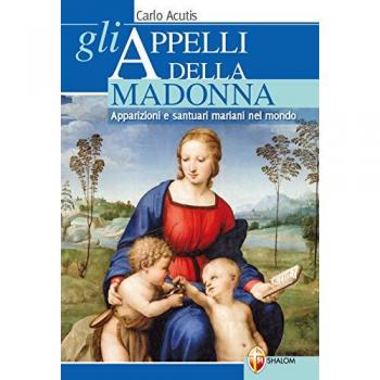 Gli appelli della Madonna. Apparizioni e santuari mariani nel mondo