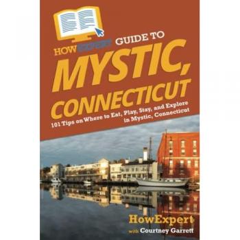 HowExpert Guide to Mystic, Connecticut: 101 Tips on Where to Eat, Play, Stay, and Explore in Mystic, Connecticut