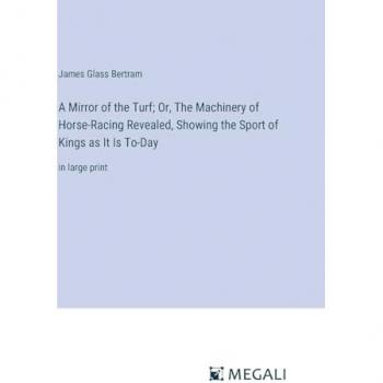 A Mirror of the Turf; Or, The Machinery of Horse-Racing Revealed, Showing the Sport of Kings as It Is To-Day: in large print