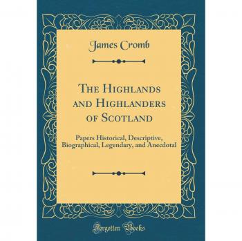 The Highlands and Highlanders of Scotland: Papers Historical, Descriptive, Biographical, Legendary, and Anecdotal