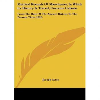 Metrical Records Of Manchester, In Which Its History Is Traced, Currente Calamo: From The Date Of The Ancient Britons To The Present Time (1822)