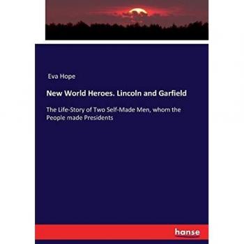 New World Heroes. Lincoln and Garfield: The Life-Story of Two Self-Made Men, whom the People made Presidents