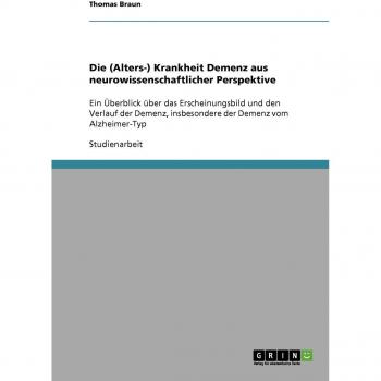 Die (Alters-) Krankheit Demenz aus neurowissenschaftlicher Perspektive: Ein Überblick über das Erscheinungsbild und den Verlauf der Demenz, insbesondere der Demenz vom Alzheimer-Typ