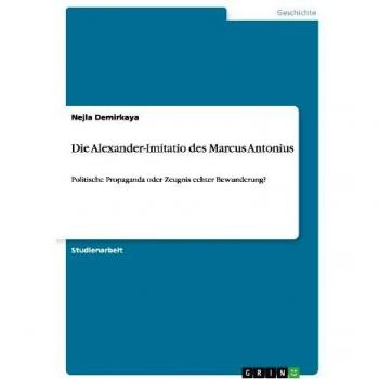 Die Alexander-Imitatio des Marcus Antonius: Politische Propaganda oder Zeugnis echter Bewunderung?