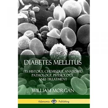Diabetes Mellitus: Its History, Chemistry, Anatomy, Pathology, Physiology, and Treatment