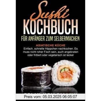 SUSHI KOCHBUCH ASIATISCHE KÜCHE FÜR ANFÄNGER ZUM SELBERMACHEN: Einfach, schnelle Häppchen nachkochen. Es muss nicht roher Fisch sein, auch angebraten oder frittiert oder vegetarisch ist lecker.