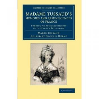 Madame Tussaud's Memoirs and Reminiscences of France: Forming An Abridged History Of The French Revolution