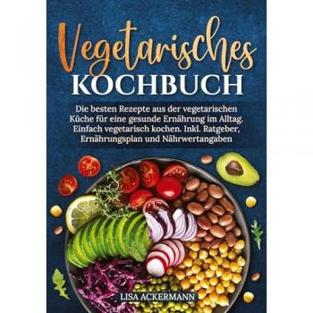 Vegetarisches Kochbuch: Die besten Rezepte aus der vegetarischen Küche für eine gesunde Ernährung im Alltag. Einfach vegetarisch kochen. Inkl. Ratgeber, Ernährungsplan und Nährwertangaben
