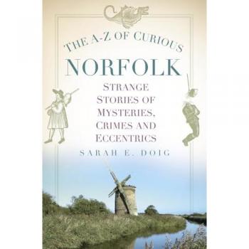 The A-Z of Curious Norfolk : Strange Stories of Mysteries, Crimes and Eccentrics
