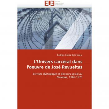 L'Univers carcéral dans l'oeuvre de José Revueltas: Ecriture dystopique et discours social au Mexique, 1969-1975