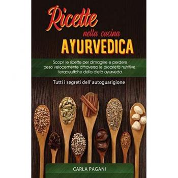 RICETTE NELLA CUCINA AYURVEDICA: Scopri le ricette per dimagrire e perdere peso velocemente attraverso le proprietà nutritive, terapeutiche della dieta ayurveda.Tutti i segreti dell' autoguarigione